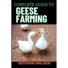 Complete Guide to Geese Farming: Essential Techniques, Sustainable Practices, And Profitable Strategies For Raising Healthy Birds
