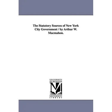 The Statutory Sources of New York City Government / by Arthur W. Macmahon.
