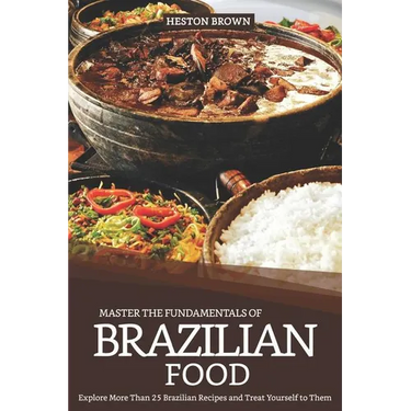 Master the Fundamentals of Brazilian Food: Explore More Than 25 Brazilian Recipes and Treat Yourself to Them