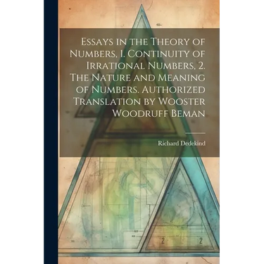 Essays in the Theory of Numbers, 1. Continuity of Irrational Numbers, 2. The Nature and Meaning of Numbers. Authorized Translation by Wooster Woodruff