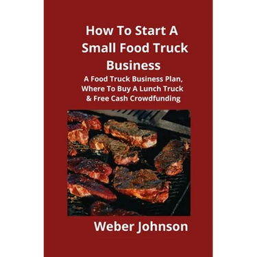 How To Start A Small Food Truck Business: A Food Truck Business Plan, Where To Buy A Lunch Truck & Free Cash Crowdfunding