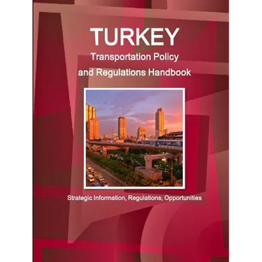 Turkey Transportation Policy and Regulations Handbook - Strategic Information, Regulations, Opportunities
