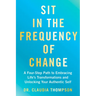 Sit in the Frequency of Change: A Four-Step Path to Embracing Life's Transformations and Unlocking Your Authentic Self