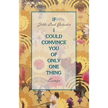 If I Could Convince You of Only One Thing: essays