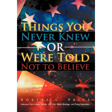 Things You Never Knew or Were Told Not to Believe: Unknown Facts about Lincoln, the War, Black Bondage, and Rising Imperialism