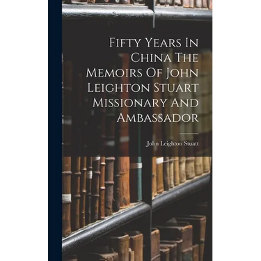 Fifty Years In China The Memoirs Of John Leighton Stuart Missionary And Ambassador