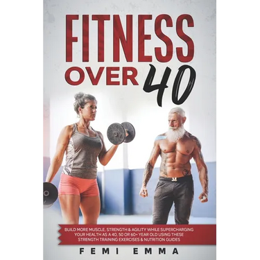 Fitness Over 40: Build More Muscle, Strength & Agility While Supercharging Your Health As A 40, 50 Or 60+ Year Old Using These Strength