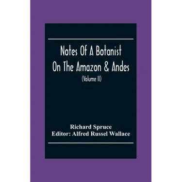 Notes Of A Botanist On The Amazon & Andes: Being Records Of Travel On The Amazon And Its Tributaries, The Trombetas, Rio Negro, Uaupés, Casiquiari, Pa