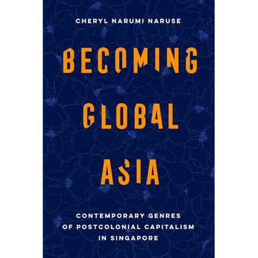 Becoming Global Asia: Contemporary Genres of Postcolonial Capitalism in Singapore Volume 1