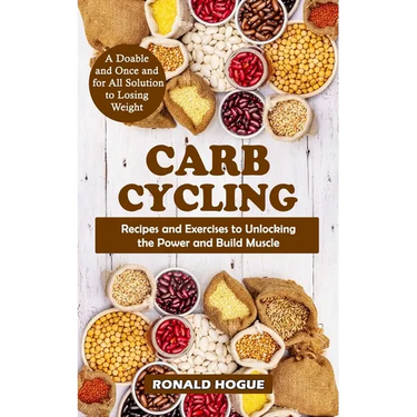 Carb Cycling: A Doable and Once and for All Solution to Losing Weight (Recipes and Exercises to Unlocking the Power and Build Muscle
