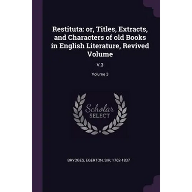 Restituta: or, Titles, Extracts, and Characters of old Books in English Literature, Revived Volume: V.3; Volume 3
