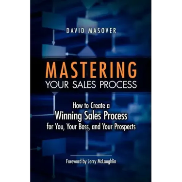 Mastering Your Sales Process: How to Create a Winning Sales Process for You, Your Boss, and Your Prospects