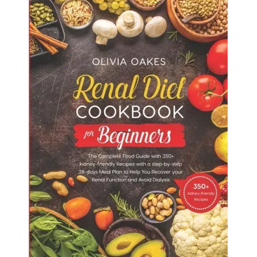 Renal Diet Cookbook for Beginners: The Complete Food Guide with 350+ kidney-friendly Recipes with a step-by-step 28-days Meal Plan to Help You Recover