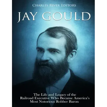 Jay Gould: The Life and Legacy of the Railroad Executive Who Became America's Most Notorious Robber Baron