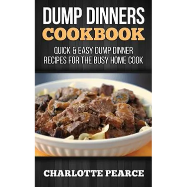 Dump Dinners Cookbook: Quick & Easy Dump Dinner Recipes for the Busy Home Cook