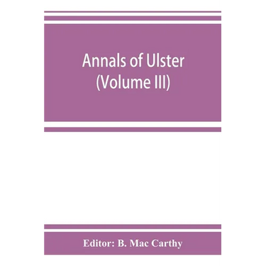 Annals of Ulster, otherwise Annals of Senat A Chronicle of Irish Affairs A.D. 431-1131: 1155-1541 (Volume III) A.D. 1379-1541