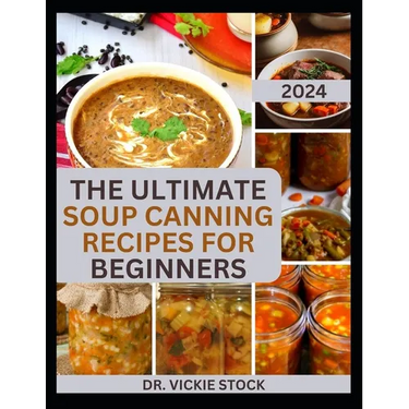 The Ultimate Soup Canning Recipes for Beginners: Quick and Easy Steps to Can and Preserve Homemade Soup successfully For Further Usage