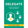 Delegate: Double the Results! Halve the Effort!