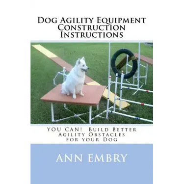 Dog Agility Equipment Construction Instructions: YOU CAN! Build Better Training Obstacles for your Dog