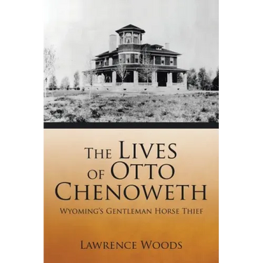 The Lives of Otto Chenoweth: Wyoming's Gentleman Horse Thief