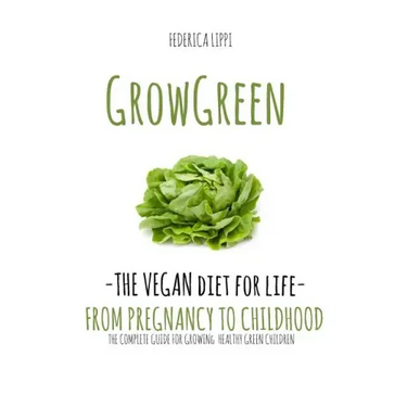 Grow Green-The Vegan Diet for Life- From Pregnacy to Childhood: The Complete Guide for Growing Healthy Green Children