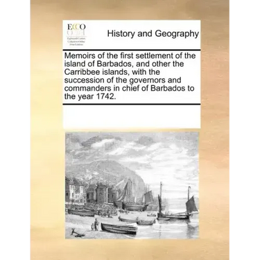Memoirs of the First Settlement of the Island of Barbados, and Other the Carribbee Islands, with the Succession of the Governors and Commanders in Chi