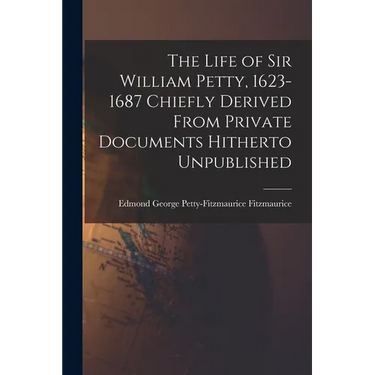 The Life of Sir William Petty, 1623-1687 Chiefly Derived From Private Documents Hitherto Unpublished
