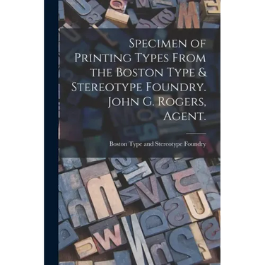 Specimen of Printing Types From the Boston Type & Stereotype Foundry. John G. Rogers, Agent.