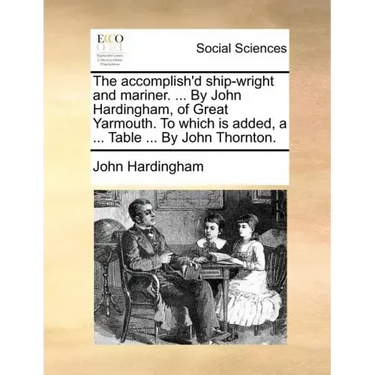 The Accomplish'd Ship-Wright and Mariner. ... by John Hardingham, of Great Yarmouth. to Which Is Added, a ... Table ... by John Thornton.