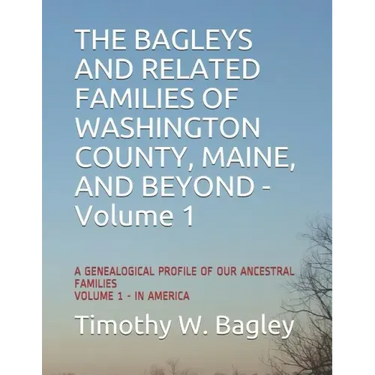 The Bagleys and Related Families of Washington County, Maine, and Beyond: A Genealogical Profile of Our Ancestral Families: Volume 1 - In America