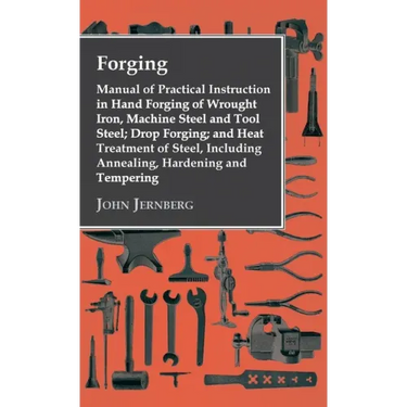Forging - Manual of Practical Instruction in Hand Forging of Wrought Iron, Machine Steel and Tool Steel; Drop Forging; and Heat Treatment of Steel, In