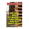 Wood Pallets: How To Make Money With Wood Pallets + 10 Most Popular Wood Pallet Projects For Sale