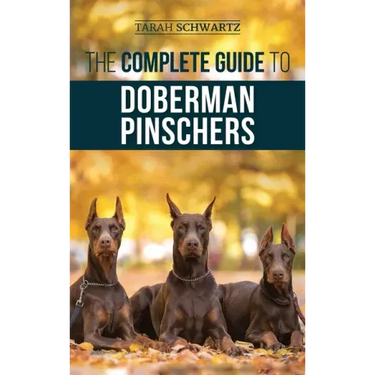 The Complete Guide to Doberman Pinschers: Preparing For, Raising, Training, Feeding, Socializing, and Loving Your New Doberman Puppy