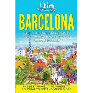 Barcelona: The Ultimate Barcelona Travel Guide By A Traveler For A Traveler: The Best Travel Tips: Where To Go, What To See And Much More