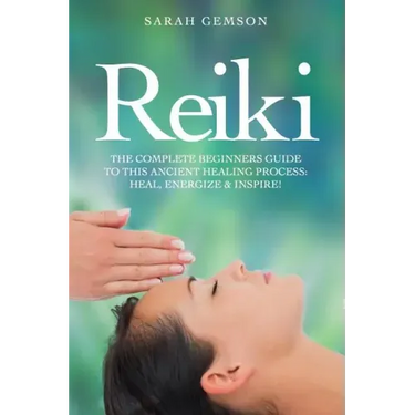 Reiki: The Complete Beginners Guide to This Ancient Healing Process: Heal, Energize and Inspire!