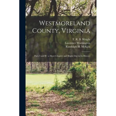 Westmoreland County, Virginia: Parts I and II: a Short Chapter and Bright Day in Its History
