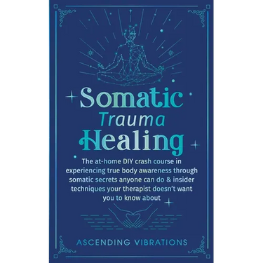 Somatic Trauma Healing: The At-Home DIY Crash Course in Experiencing True Body Awareness Through Somatic Secrets Anyone Can Do & Insider Techniques Yo