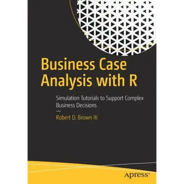 Business Case Analysis with R: Simulation Tutorials to Support Complex Business Decisions