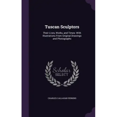 Tuscan Sculptors: Their Lives, Works, and Times: With Illustrations From Original Drawings and Photographs