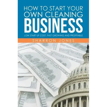 How to Start Your Own Cleaning Business: Low Start Up Cost, Fast Growing and Profitable