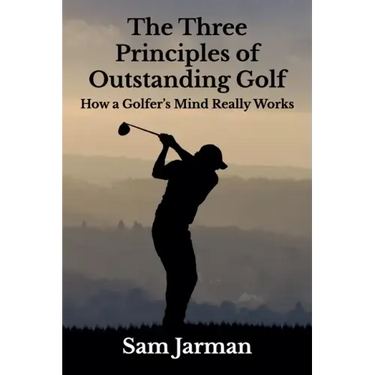 The Three Principles of Outstanding Golf: How A Golfer's Mind Really Works