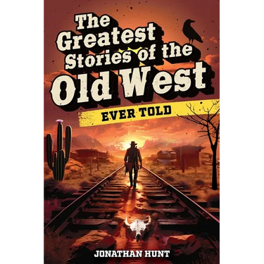 The Greatest Stories of the Old West Ever Told: True Tales and Legends of Famous Gunfighters, Outlaws and Sheriffs from the Wild West