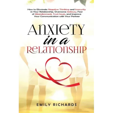 Anxiety in a Relationship: How to Eliminate Negative Thinking and Insecurity in Your Relationship, Overcome Jealousy, Fear of Abandonment, Trust