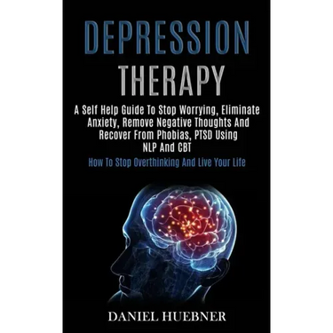 Depression Therapy: A Self Help Guide to Stop Worrying, Eliminate Anxiety, Remove Negative Thoughts and Recover From Phobias, Ptsd Using N