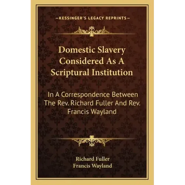Domestic Slavery Considered as a Scriptural Institution: In a Correspondence Between the REV. Richard Fuller and REV. Francis Wayland