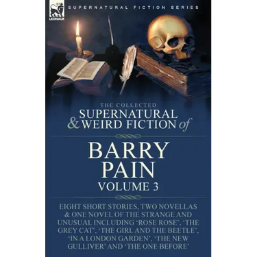 The Collected Supernatural and Weird Fiction of Barry Pain-Volume 3: Eight Short Stories, Two Novellas & One Novel of the Strange and Unusual Includin