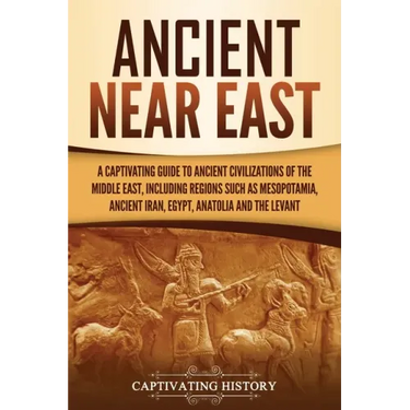 Ancient Near East: A Captivating Guide to Ancient Civilizations of the Middle East, Including Regions Such as Mesopotamia, Ancient Iran, Egypt, Anatol