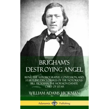 Brigham's Destroying Angel: Being the Autobiography, Confession, and Startling Disclosures of the Notorious Bill Hickman, the Mormon Danite Chief of U