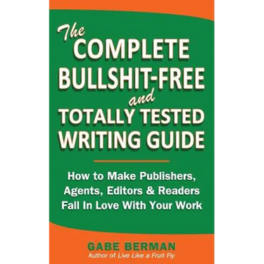 The Complete Bullshit-Free and Totally Tested Writing Guide: How To Make Publishers, Agents, Editors & Readers Fall In Love With Your Work