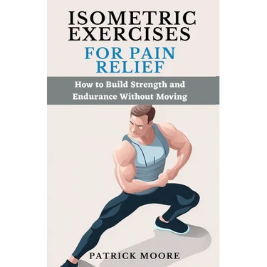 Isometric Exercises for Pain Relief: How to Build Strength and Endurance Without Moving